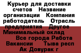 Курьер для доставки счетов › Название организации ­ Компания-работодатель › Отрасль предприятия ­ Другое › Минимальный оклад ­ 20 000 - Все города Работа » Вакансии   . Тыва респ.,Ак-Довурак г.